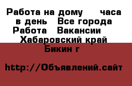 Работа на дому 2-3 часа в день - Все города Работа » Вакансии   . Хабаровский край,Бикин г.